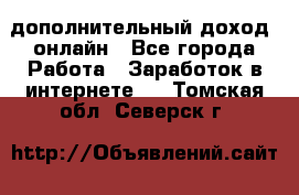 дополнительный доход  онлайн - Все города Работа » Заработок в интернете   . Томская обл.,Северск г.